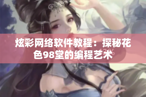 炫彩网络软件教程：探秘花色98堂的编程艺术