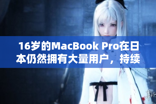 16岁的MacBook Pro在日本仍然拥有大量用户，持续受到欢迎