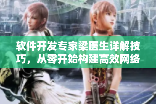 软件开发专家梁医生详解技巧，从零开始构建高效网络软件
