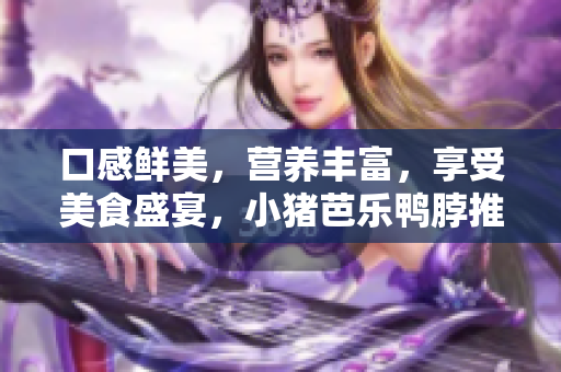 口感鲜美，营养丰富，享受美食盛宴，小猪芭乐鸭脖推荐