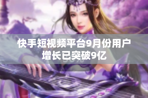 快手短视频平台9月份用户增长已突破9亿