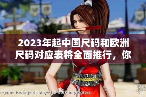 2023年起中国尺码和欧洲尺码对应表将全面推行，你需要了解这些尺码。