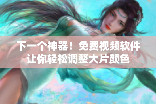 下一个神器！免费视频软件让你轻松调整大片颜色