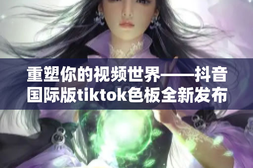 重塑你的视频世界——抖音国际版tiktok色板全新发布