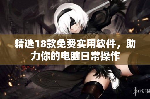 精选18款免费实用软件，助力你的电脑日常操作