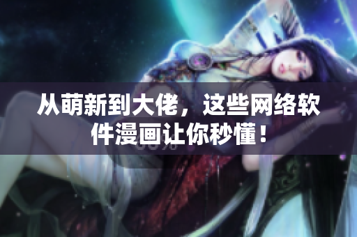 从萌新到大佬，这些网络软件漫画让你秒懂！