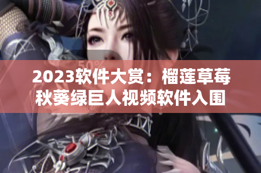 2023软件大赏：榴莲草莓秋葵绿巨人视频软件入围