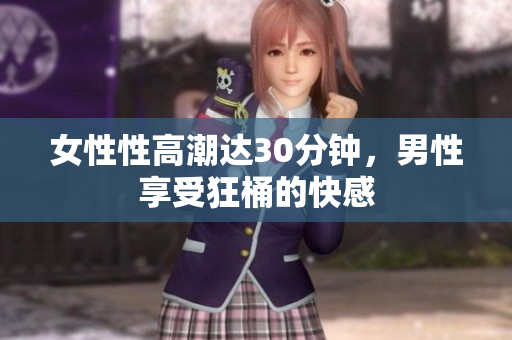 女性性高潮达30分钟，男性享受狂桶的快感