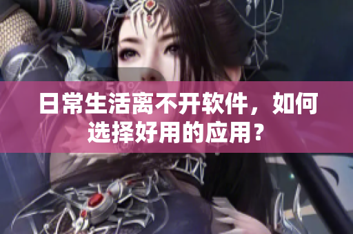 日常生活离不开软件，如何选择好用的应用？