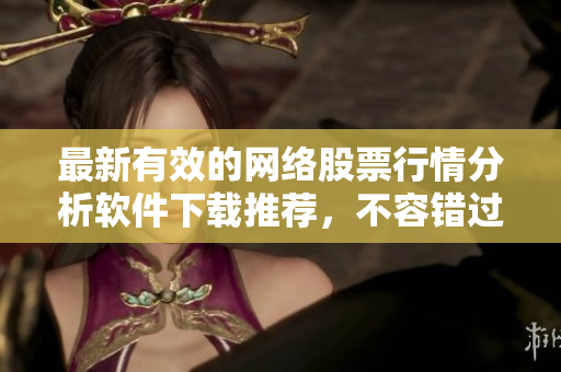 最新有效的网络股票行情分析软件下载推荐，不容错过！