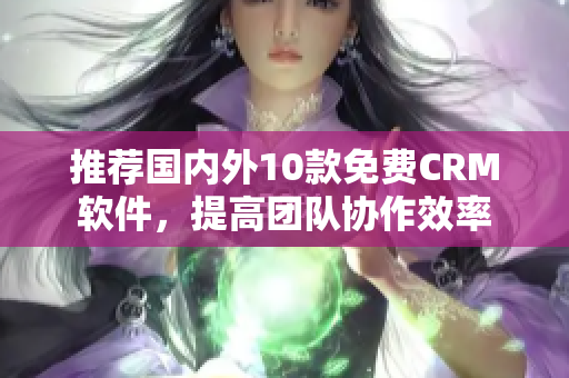 推荐国内外10款免费CRM软件，提高团队协作效率