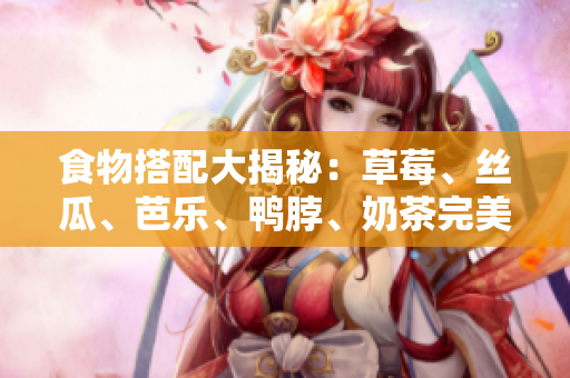 食物搭配大揭秘：草莓、丝瓜、芭乐、鸭脖、奶茶完美搭配！