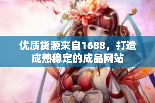 优质货源来自1688，打造成熟稳定的成品网站