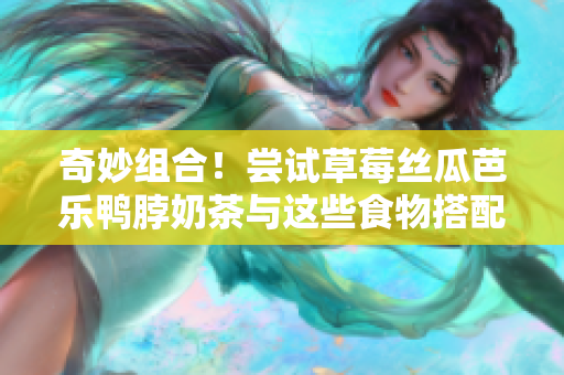 奇妙组合！尝试草莓丝瓜芭乐鸭脖奶茶与这些食物搭配