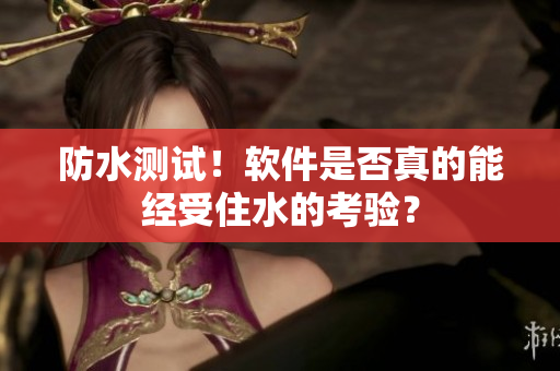 防水测试！软件是否真的能经受住水的考验？