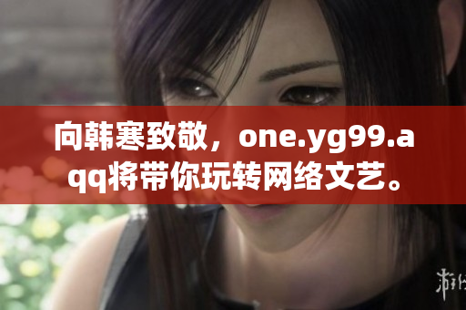 向韩寒致敬，one.yg99.aqq将带你玩转网络文艺。