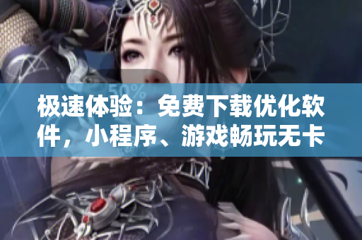 极速体验：免费下载优化软件，小程序、游戏畅玩无卡顿