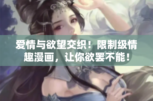 爱情与欲望交织！限制级情趣漫画，让你欲罢不能！