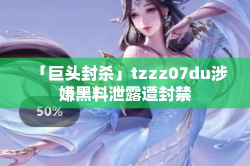 「巨头封杀」tzzz07du涉嫌黑料泄露遭封禁