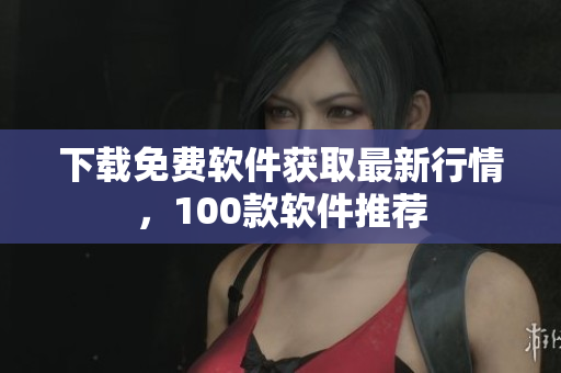 下载免费软件获取最新行情，100款软件推荐