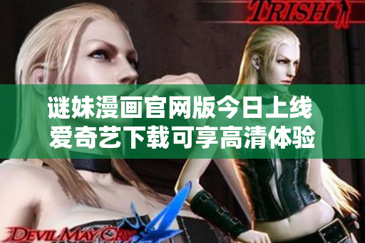 谜妹漫画官网版今日上线 爱奇艺下载可享高清体验