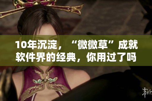 10年沉淀，“微微草”成就软件界的经典，你用过了吗？