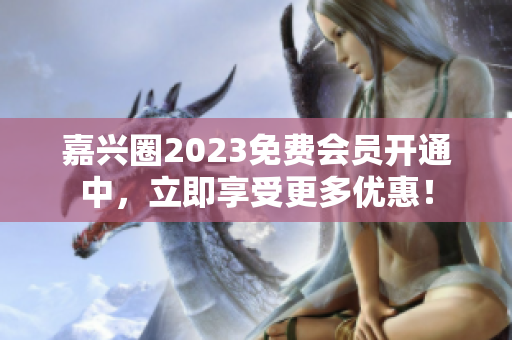 嘉兴圈2023免费会员开通中，立即享受更多优惠！