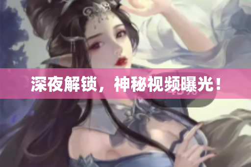 深夜解锁，神秘视频曝光！