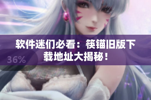 软件迷们必看：筷锚旧版下载地址大揭秘！