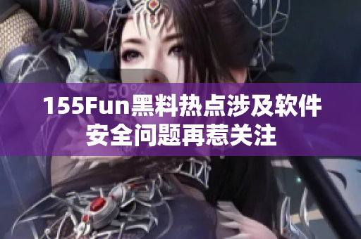 155Fun黑料热点涉及软件安全问题再惹关注