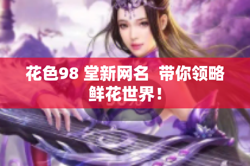 花色98 堂新网名  带你领略鲜花世界！
