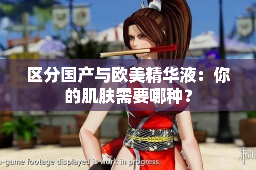 区分国产与欧美精华液：你的肌肤需要哪种？