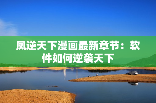 凤逆天下漫画最新章节：软件如何逆袭天下