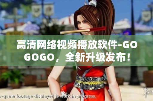 高清网络视频播放软件-GOGOGO，全新升级发布！