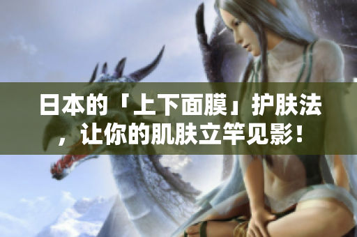 日本的「上下面膜」护肤法，让你的肌肤立竿见影！