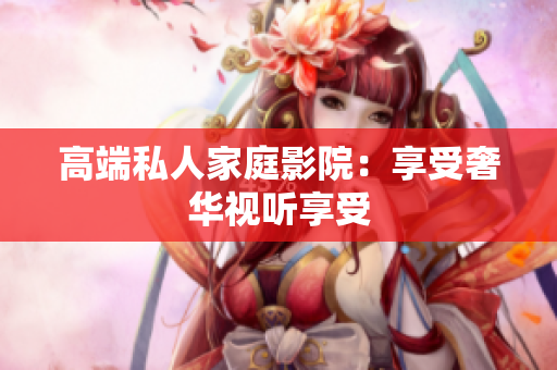 高端私人家庭影院：享受奢华视听享受