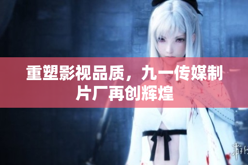 重塑影视品质，九一传媒制片厂再创辉煌