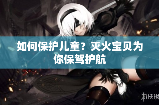 如何保护儿童？灭火宝贝为你保驾护航