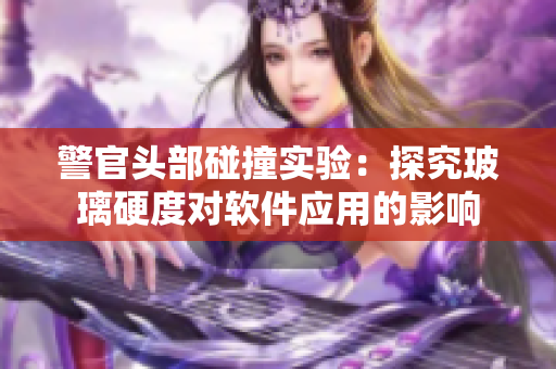 警官头部碰撞实验：探究玻璃硬度对软件应用的影响