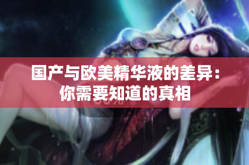 国产与欧美精华液的差异：你需要知道的真相
