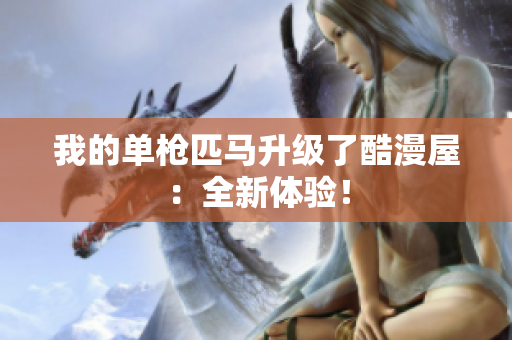 我的单枪匹马升级了酷漫屋：全新体验！