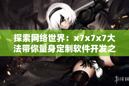 探索网络世界：x7x7x7大法带你量身定制软件开发之路