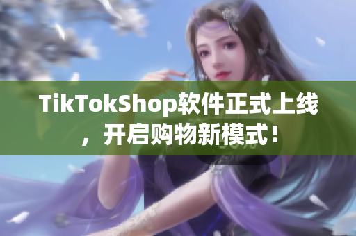 TikTokShop软件正式上线，开启购物新模式！
