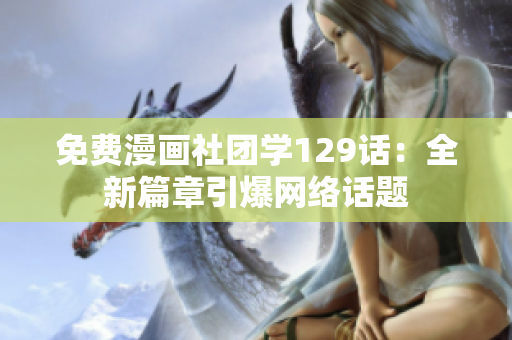 免费漫画社团学129话：全新篇章引爆网络话题