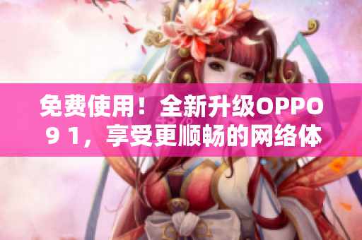 免费使用！全新升级OPPO 9 1，享受更顺畅的网络体验