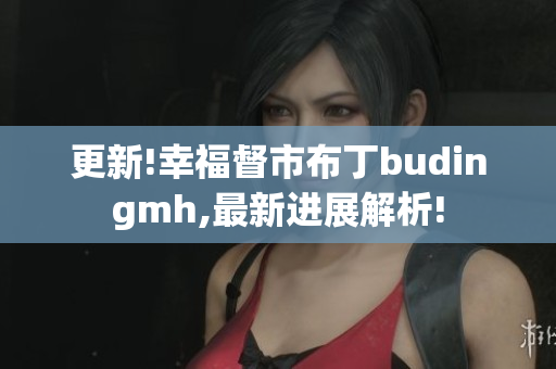 更新!幸福督市布丁budingmh,最新进展解析!