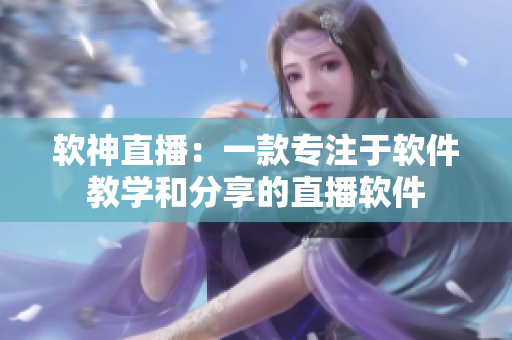 软神直播：一款专注于软件教学和分享的直播软件