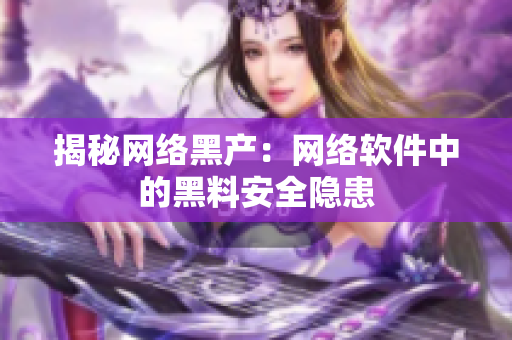 揭秘网络黑产：网络软件中的黑料安全隐患
