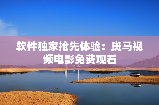 软件独家抢先体验：斑马视频电影免费观看