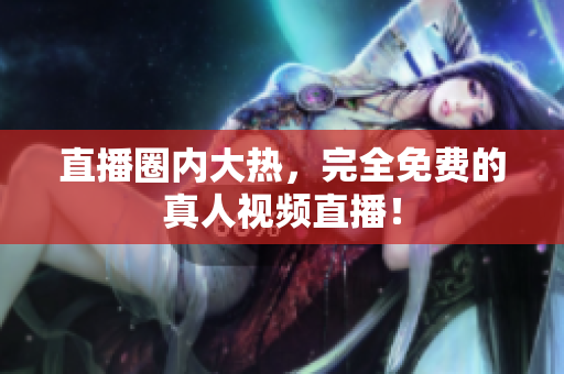 直播圈内大热，完全免费的真人视频直播！